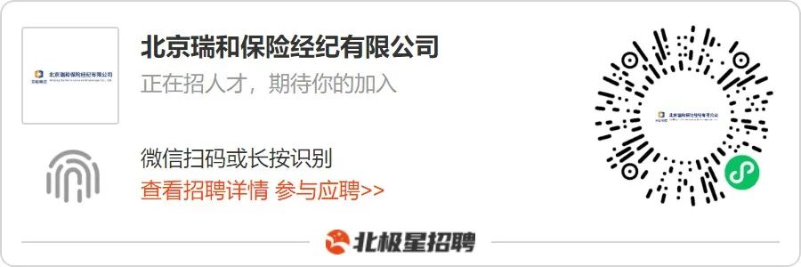 <p>北页瑞和议阶杆配有限公司</p>
<p>北京瑞和保险经纪有限公司<br/>正在招人才，期待你的加入</p>
<p> <br/>.\\. 'O/<br/>o|</p>
<p>微信扫码或长按识别</p>
<p>查看招聘详情参与应聘>></p>
<p>北极星招聘</p>
<p> </p>
<p> <br/>S</p>
