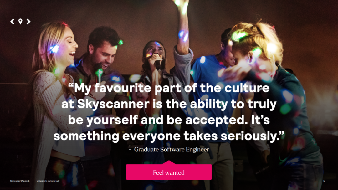 <p><</p>
<p>"My favourite part of the culture<br/>at Skyscanner is the ability to truly<br/>be yourself and be accepted. It's<br/>something everyone takes seriously.</p>
<p>Graduate Software Engineer</p>
<p>Feel wanted</p>
