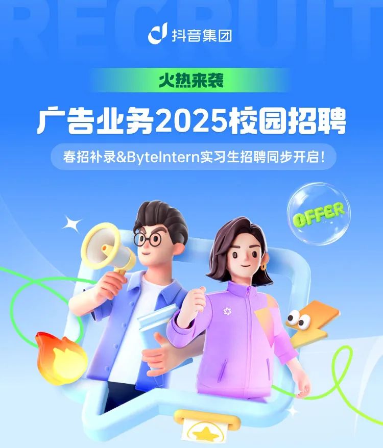 <p>抖音集团</p>
<p>火热来袭</p>
<p>务2025校园招聘</p>
<p>春招补录&ByteIntern实习生招聘同步开启!</p>
<p>OFFER</p>

<table>
<tr><td></td>
<td></td>
<td></td>
<td></td>
</tr>
</table>
