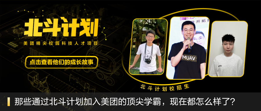<p>北平计划</p>
<p>开拓</p>
<p>美团精尖校园科技人才项目</p>
<p>点击查着他们的成长故事</p>
<p>那些通过北斗计划加入美团的顶尖学霸,现在都怎么样了?</p>
