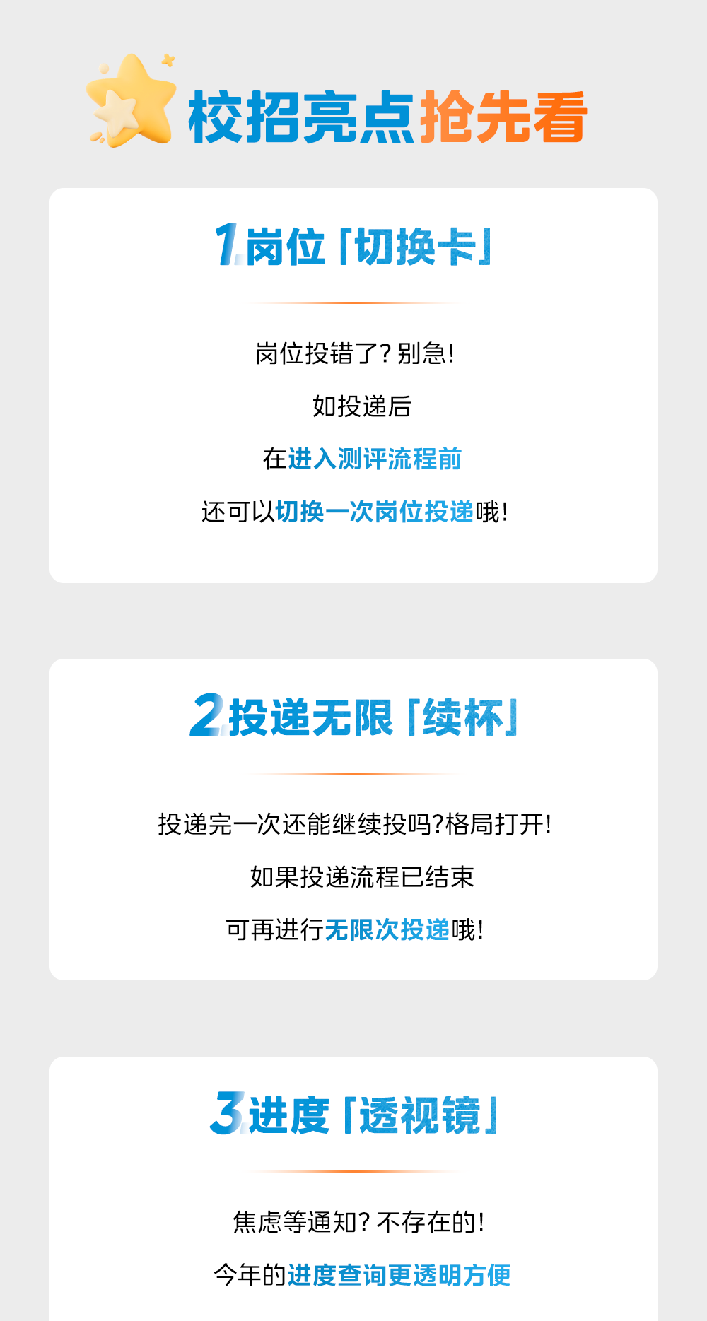 <p>校招亮点抢先看</p>
<p>1岗位「切换卡</p>
<p>岗位投错了?别急</p>
<p>如投递后</p>
<p>在进入测评流程前</p>
<p>还可以切换一次岗位投递哦!</p>
<p>2投递无限「续杯」</p>
<p>投递完一次还能继续投吗?格局打开!</p>
<p>如果投递流程已结束</p>
<p>可再进行无限次投递哦!</p>
<p>3进度「透视镜</p>
<p>焦虑等通知?不存在的</p>
<p>今年的进度查询更透明方便</p>
