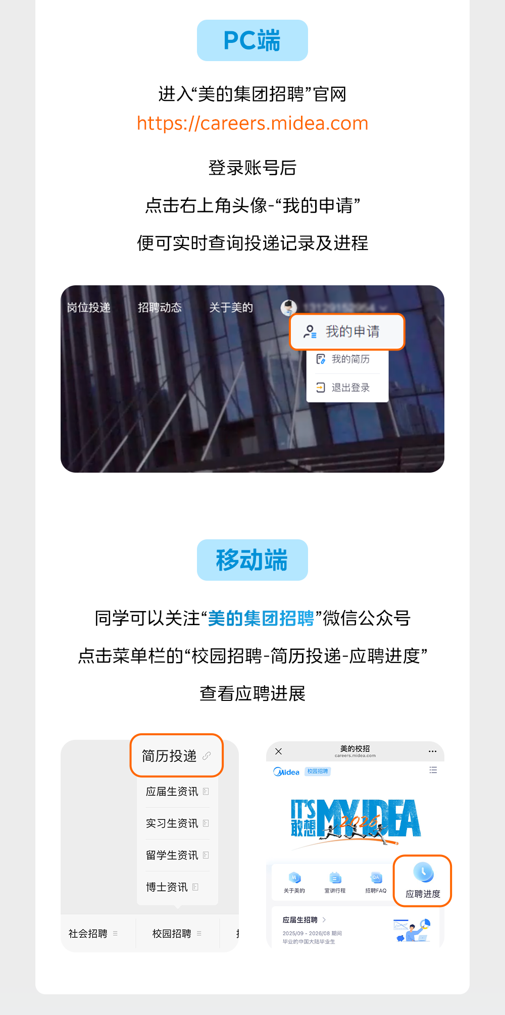 <p>PC端</p>
<p>进入&ldquo;美的集团招聘&rdquo;官网</p>
<p>https://careers.midea.com</p>
<p>登录账号后</p>
<p>点击右上角头像&ldquo;我的电请</p>
<p>便可实时查询投递记录及进程</p>
<p>岗位投递</p>
<p>招聘动态</p>
<p>关于美的</p>
<p>9</p>
<p>我的申请</p>
<p>我的简历</p>
<p>J</p>
<p>退出登录</p>
<p>移动端</p>
<p>同学可以关注&ldquo;美的集团招聘&rdquo;微信公众号</p>
<p>点击菜单栏的&ldquo;校园招聘-简历投递-应聘进度&rdquo;</p>
<p>查看应聘进展</p>
<p>简历投递</p>
<p>X</p>
<p>美的校招</p>
<p>careers.midea.com</p>
<p>Midea</p>
<p>校园招聘</p>
<p>应届生资讯回</p>
<p>ITS</p>
<p>MA</p>
<p>实习生资讯固</p>
<p>取想</p>
<p>留学生资讯国</p>
<p>博士资讯E</p>
<p>关于美的</p>
<p>宣讲行程</p>
<p>招聘FAQ</p>
<p>应聘进度</p>
<p>应届生招聘</p>
<p>></p>
<p>社会招聘</p>
<p>=</p>
<p>校园招聘</p>
<p>2025/09 - 2026/08期间</p>
<p>毕业的中国大陆毕业生</p>
