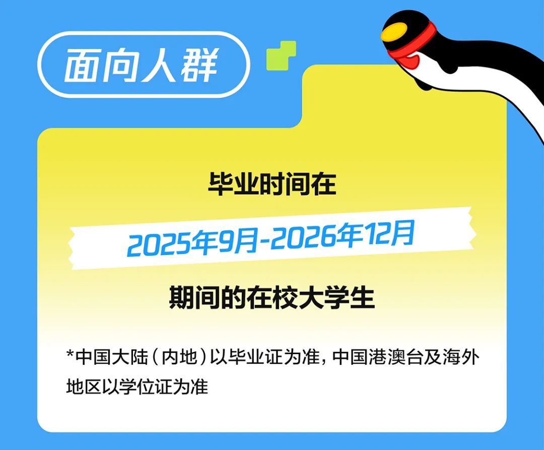 <p>(面向人群</p>
<p>毕业时间在</p>
<p>2025年9月-2026年12月</p>
<p>期间的在校大学生</p>
<p>*中国大陆(内地)以毕业证为准,中国港澳台及海外</p>
<p>地区以学位证为准</p>
