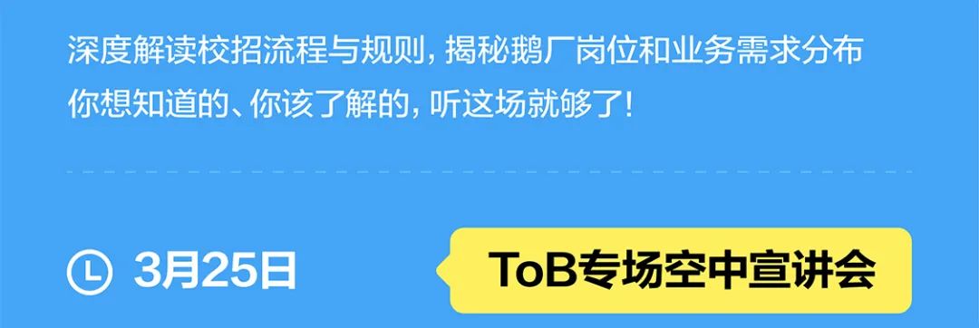 <p>深度解读校招流程与规则，揭秘鹅厂岗位和业务需求分布<br/>你想知道的、你该了解的，听这场就够了!</p>
<p>3月25日</p>
<p>ToB专场空中宣讲会</p>
