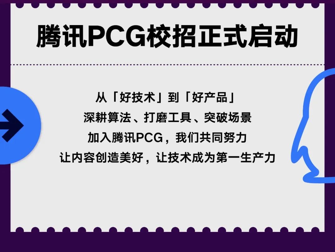 <p>腾讯PCG校招正式启动</p>
<p>从「好技术」到「好产品」</p>
<p>深耕算法、打磨工具、突破场景</p>
<p>加入腾讯PCG,我们共同努力</p>
<p>让内容创造美好，让技术成为第一生产力</p>
