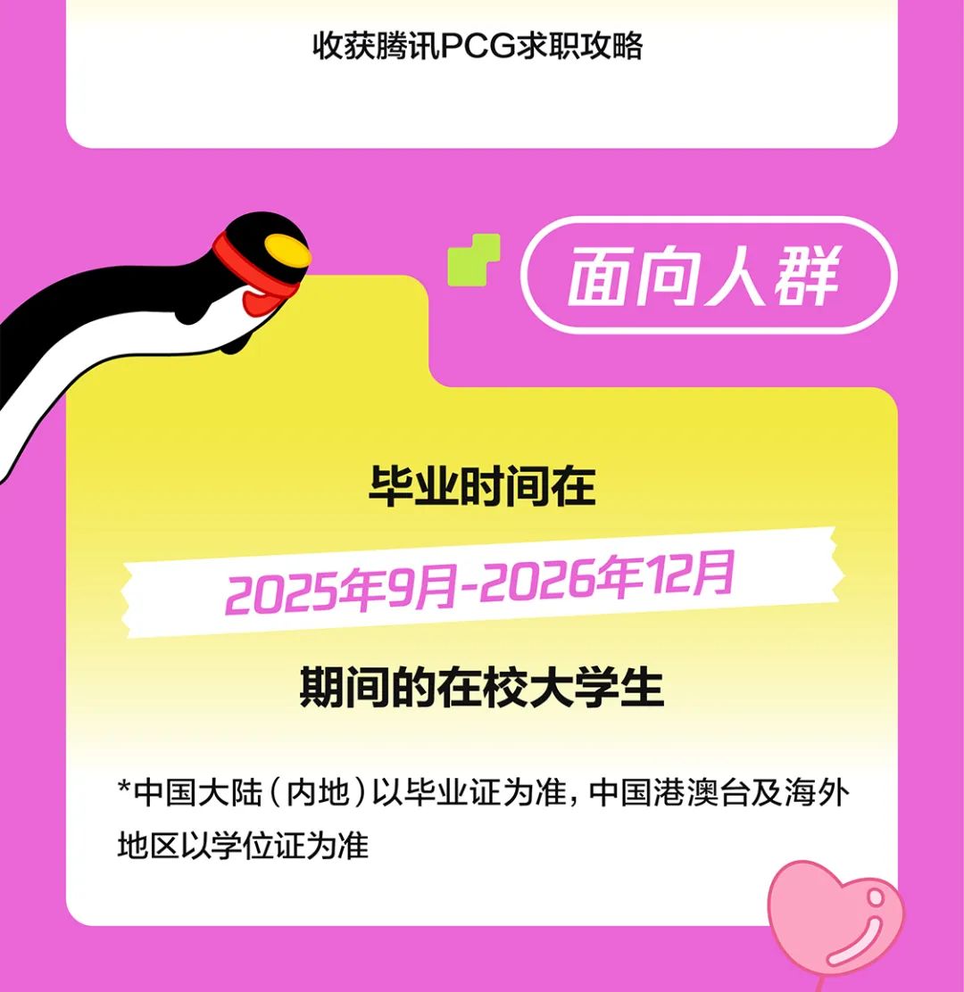 <p>收获腾讯PCG求职攻略</p>
<p>( 面向人群</p>
<p>毕业时间在</p>
<p>2025年9月2026年12月</p>
<p>期间的在校大学生</p>
<p>*中国大陆(内地)以毕业证为准,中国港澳台及海外</p>
<p>地区以学位证为准</p>
<p> </p>
