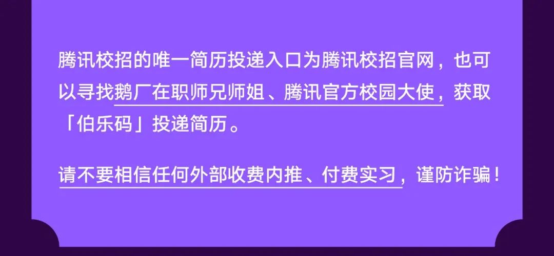 <p>腾讯校招的唯一简历投递入口为腾讯校招官网，也可</p>
<p>以寻找鹅厂在职师兄师姐、腾讯官方校园大使,获取</p>
<p>「伯乐码」投递简历。</p>
<p>请不要相信任何外部收费内推、付费实习，谨防诈骗！</p>
