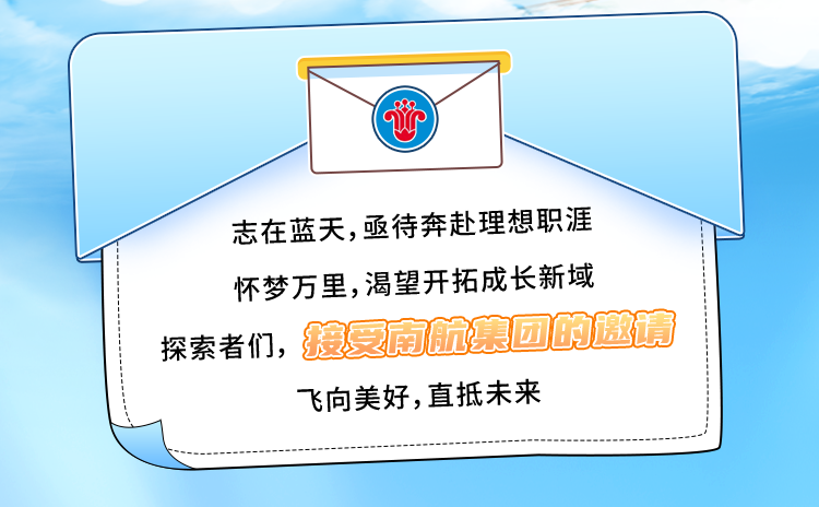<p>志在蓝天,亟待奔赴理想职涯<br/>怀梦万里,渴望开拓成长新域<br/>探索者们，接受南航集团的邀请</p>
<p>飞向美好,直抵未来</p>
