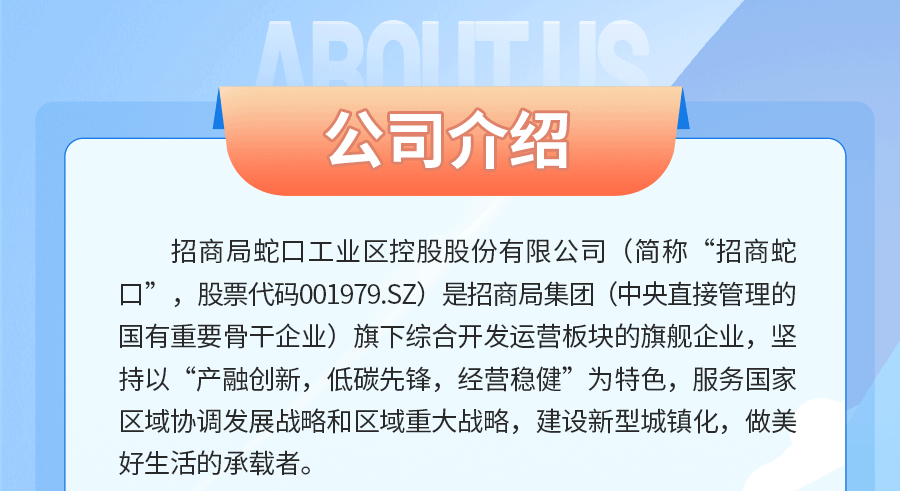 <p>公司介绍</p>
<p>招商局蛇口工业区控股股份有限公司(简称“招商蛇<br/>口”，股票代码001979.SZ)是招商局集团(中央直接管理的<br/>国有重要骨干企业)旗下综合开发运营板块的旗舰企业，坚<br/>持以“产融创新，低碳先锋，经营稳健”为特色，服务国家<br/>区域协调发展战略和区域重大战略，建设新型城镇化，做美<br/>好生活的承载者。</p>
