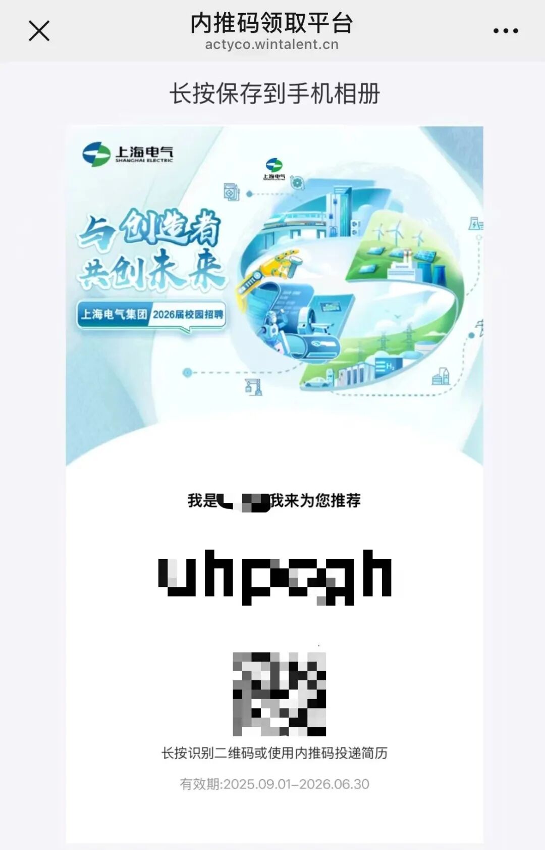 <p>内推码领取平台</p>
<p>X</p>
<p>actyco.wintalent.cn</p>
<p>长按保存到手机相册</p>
<p>上海电气</p>
<p>SHANGMAI ELSCTRIG</p>
<p>上海电气</p>
<p>与创者</p>
<p>共剑未来</p>
<p>上海电气集团</p>
<p>2026届校园招聘</p>
<p>我是</p>
<p>我来为您推荐</p>
<p>M</p>
<p>长按识别二维码或使用内推码投递简历</p>
<p>有效期:2025.09.01-2026.06.30</p>