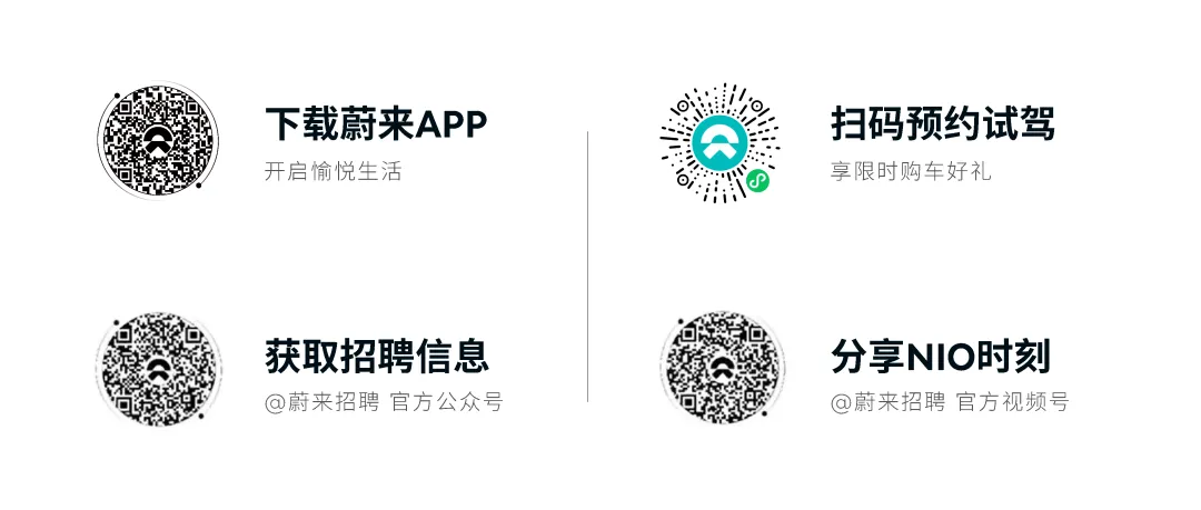 <p>下载蔚来APP<br/>开启愉悦生活</p>
<p>0</p>
<p>8</p>
<p>//10</p>
<p>扫码预约试驾<br/>享限时购车好礼</p>
<p>获取招聘信息<br/>@蔚来招聘官方公众号</p>
<p>分享NIO时刻<br/>@蔚来招聘官方视频号</p>
