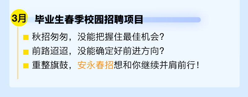<p>3月毕业生春季校园招聘项目</p>
<p>秋招匆匆，没能把握住最佳机会?<br/>前路迢迢，没能确定好前进方向?</p>
<p>重整旗鼓，安永春招想和你继续并肩前行!</p>
