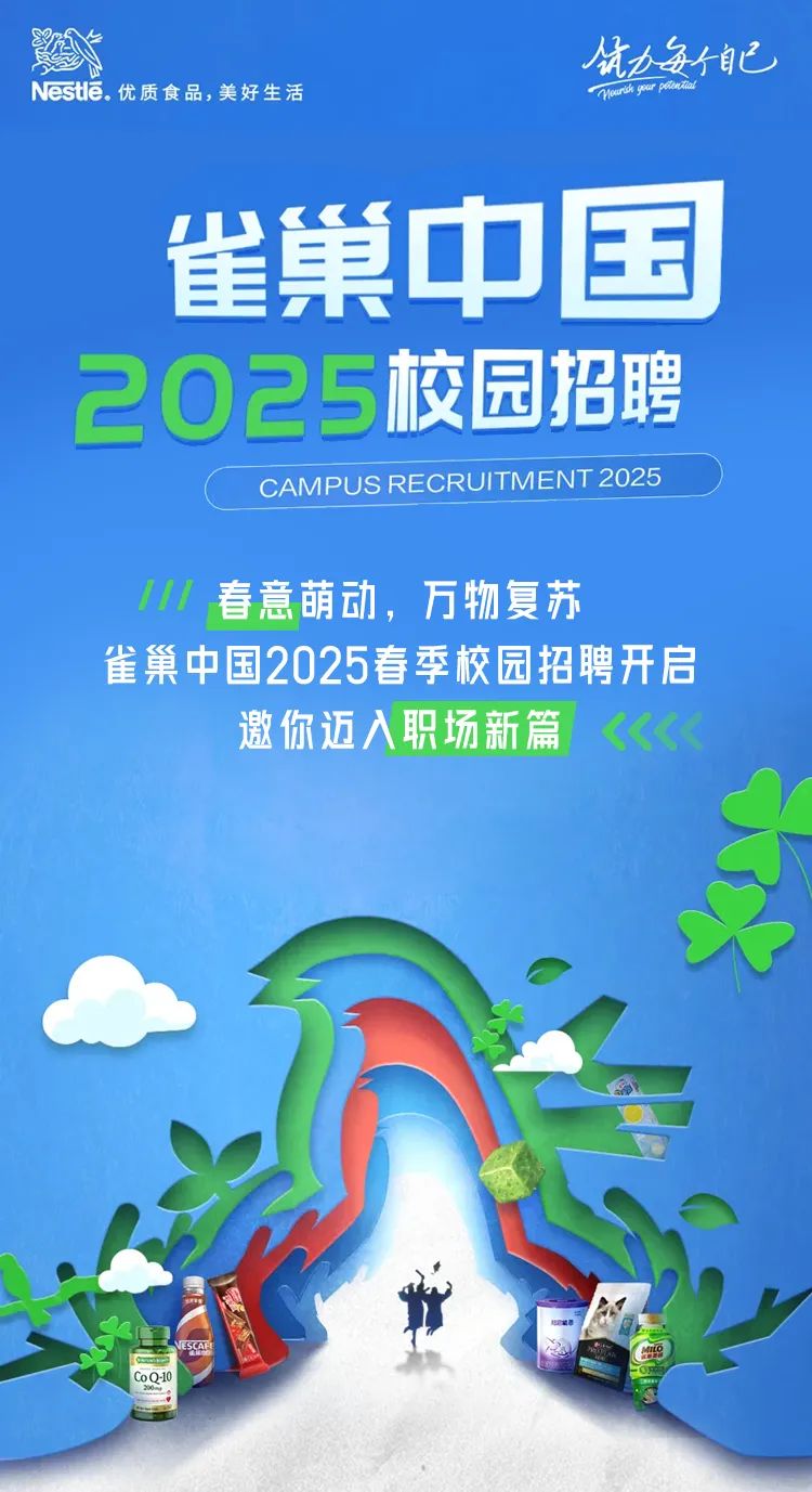 <p>Nestle.优质食品,美好生活</p>
<p>试力每个自己<br/>sounide gour peernie</p>
<p>雀巢中国<br/>2025校园招聘</p>
<p>CAMPUS RECRUITMENT2025</p>
<p>春意萌动，万物复苏</p>
<p>雀巢中国2025春季校园招聘开启</p>
<p>邀你迈入职场新篇</p>
<p>00,</p>
