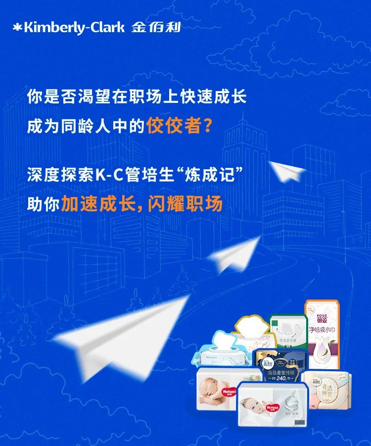 <p>*Kimberly-Clark金佰利</p>
<p>你是否渴望在职场上快速成长<br/>成为同龄人中的佼佼者?</p>
<p>深度探索K-C管培生&ldquo;炼成记&rdquo;<br/>助你加速成长，闪耀职场</p>
<p>福娑</p>
<p>净味吸水巾</p>
<p>海岛奢宠纯<br/>240</p>
<p>奢透</p>
