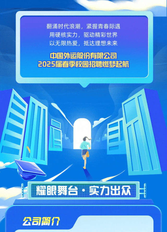 
<table>
<tr><td colspan="2">翻涌时代浪潮,紧握青春际遇用硬核实力,驱动精彩世界以无限热爱,抵达理想未来中国外运股份有限公司2025届春季校园招聘燃梦起航</td>
</tr>
<tr><td colspan="2"></td>
</tr>
<tr><td></td>
<td></td>
</tr>
<tr><td>I 耀</td>
<td>很舞台.实力出众 H</td>
</tr>
<tr><td></td>
<td></td>
</tr>
<tr><td colspan="2">公司简介</td>
</tr>
</table>
