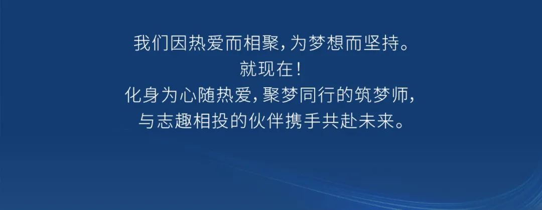 <p>我们因热爱而相聚,为梦想而坚持。</p>
<p>就现在!</p>
<p>化身为心随热爱,聚梦同行的筑梦师，<br/>与志趣相投的伙伴携手共赴未来。</p>
