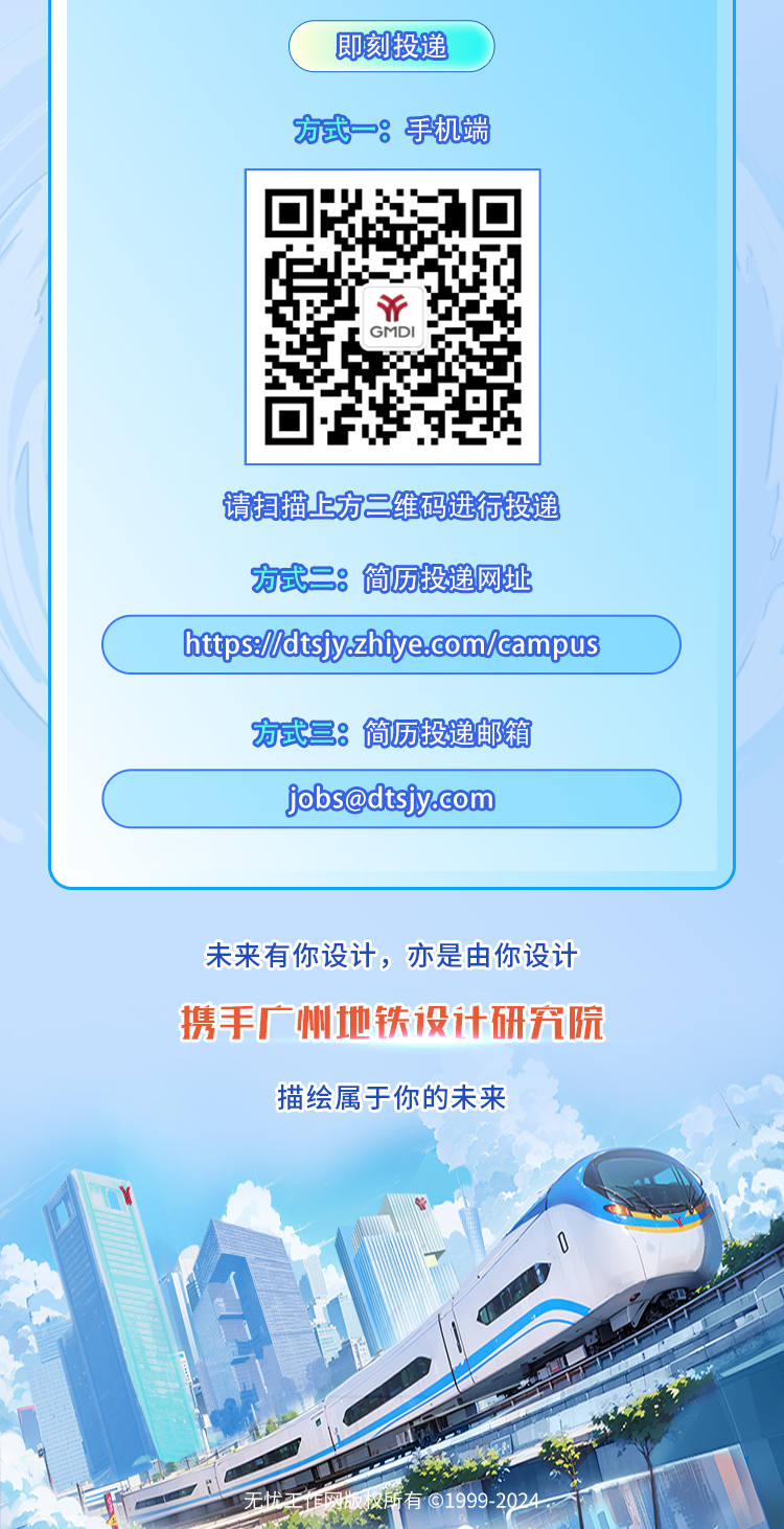 <p>即刻投递</p>
<p>方式一手机端</p>
<p>币</p>
<p>GMDI</p>
<p>请扫描上方二维码进行投递</p>
<p>方式二:简历投递网址</p>
<p>https//dtsjyzhtye.com/campus</p>
<p>方式三:简历投递邮箱</p>
<p>****</p>
<p>未来有你设计,亦是由你设计</p>
<p>携手广州地铁设计研究院</p>
<p>描绘属于你的未来</p>
<p>无忧王作网版 权所有1999-2024</p>
