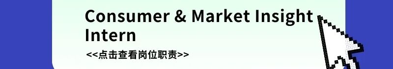 <p>Consumer& Market Insight<br/>Intern</p>
<p><<点击查看岗位职责>></p>
