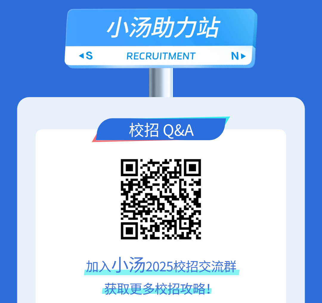 <p>小汤助力站</p>
<p><SRECRUITMENTNr</p>
<p>校招Q&A</p>
<p>加入小汤2025校招交流群</p>
<p>获取更多校招攻略!</p>
