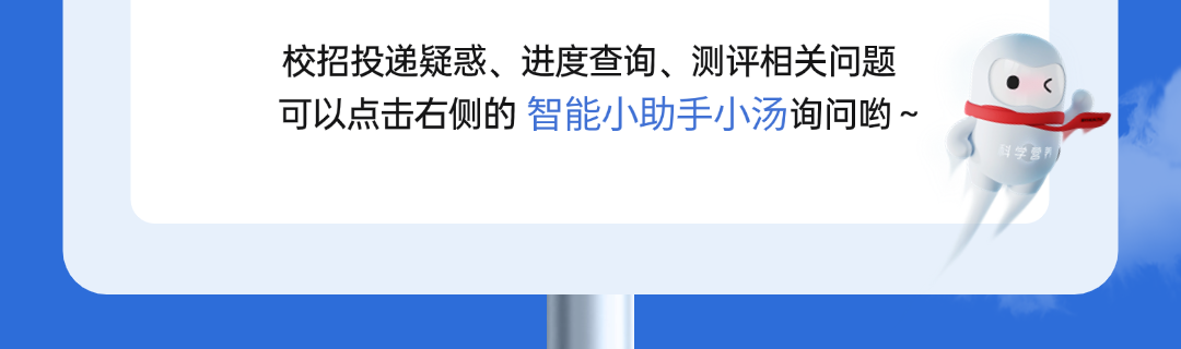 <p>校招投递疑惑、进度查询、测评相关问题<br/>可以点击右侧的智能小助手小汤询问哟~</p>
