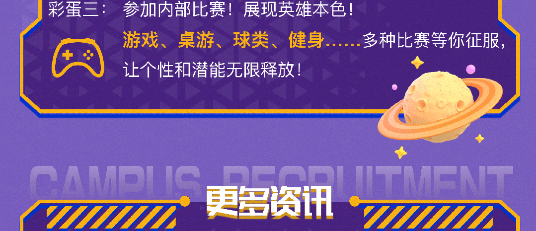 <p>彩蛋三:参加内部比赛!展现英雄本色!</p>
<p>游戏、桌游、球类、健身..</p>
<p>网让个性和潜能无限释放!</p>
<p>-MMMIIM</p>

<table>
<tr><td>PAMDIIS</td>
<td></td>
<td></td>
</tr>
<tr><td></td>
<td>更多资讯</td>
<td></td>
</tr>
</table>
