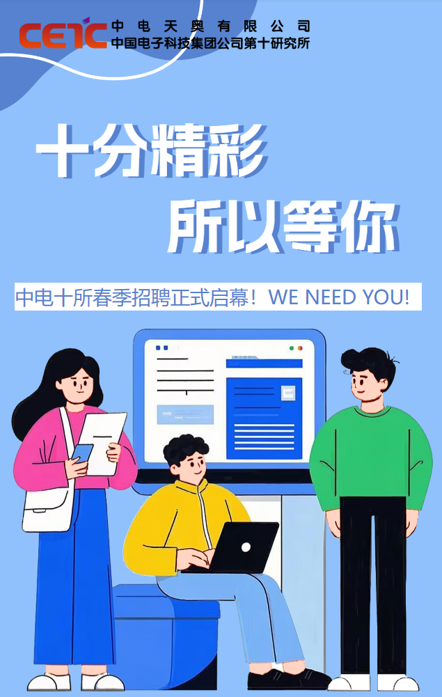 <p>cen'c中电天奥中国电子科技集团公司第十研究所有限公司</p>
<p>十分精彩</p>
<table>
<tr><td colspan="3"></td>
<td colspan="4">J生手</td>
</tr>
<tr><td colspan="3"></td>
<td></td>
<td></td>
<td colspan="2">所以等你</td>
</tr>
<tr><td colspan="7">中电十所春季招聘正式启幕! WE NEED YOU!</td>
</tr>
<tr><td colspan="7">. ☐L a</td>
</tr>
<tr><td colspan="4"></td>
<td colspan="2"></td>
<td></td>
</tr>
<tr><td></td>
<td colspan="6"> \\ </td>
</tr>
<tr><td rowspan="2"></td>
<td colspan="6"> 一(</td>
</tr>
<tr><td></td>
<td rowspan="3" colspan="2"></td>
<td colspan="3"></td>
</tr>
<tr><td></td>
<td></td>
<td colspan="3"></td>
</tr>
<tr><td></td>
<td></td>
<td colspan="3"></td>
</tr>
</table>