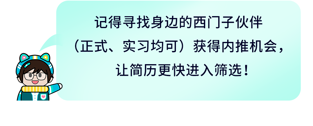 <p>记得寻找身边的西]子伙伴</p>
<p>(正式、实习均可)获得内推机会,</p>
<p>让简历更快进入筛选!</p>
