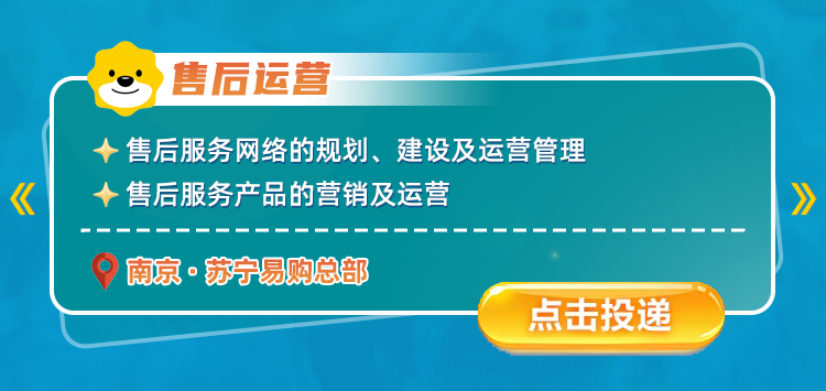 <p>售后运营</p>
<p>售后服务网络的规划、建设及运营管理</p>
<p>《</p>
<p>售后服务产品的营销及运营</p>
<p>南京&middot;苏宁易购总部</p>
<p>点击按投递</p>
