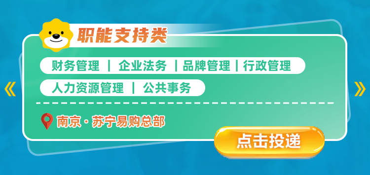 <p>职能支持类</p>
<p>财务管理</p>
<p>企业法务</p>
<p>品牌管理行政管理</p>
<p>《</p>
<p>人力资源管理</p>
<p>公共事务</p>
<p>南京&middot;苏宁易购总部</p>
<p>点击按投递</p>
