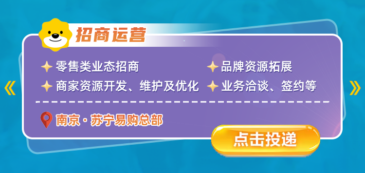 <p>招商运营</p>
<p>零售类业态招商</p>
<p>品牌资源拓展</p>
<p>《</p>
<p>商家资源开发、维护及优化</p>
<p>业务洽谈、签约等</p>
<p>南京&middot;苏宁易购总部</p>
<p>点击按投递</p>
