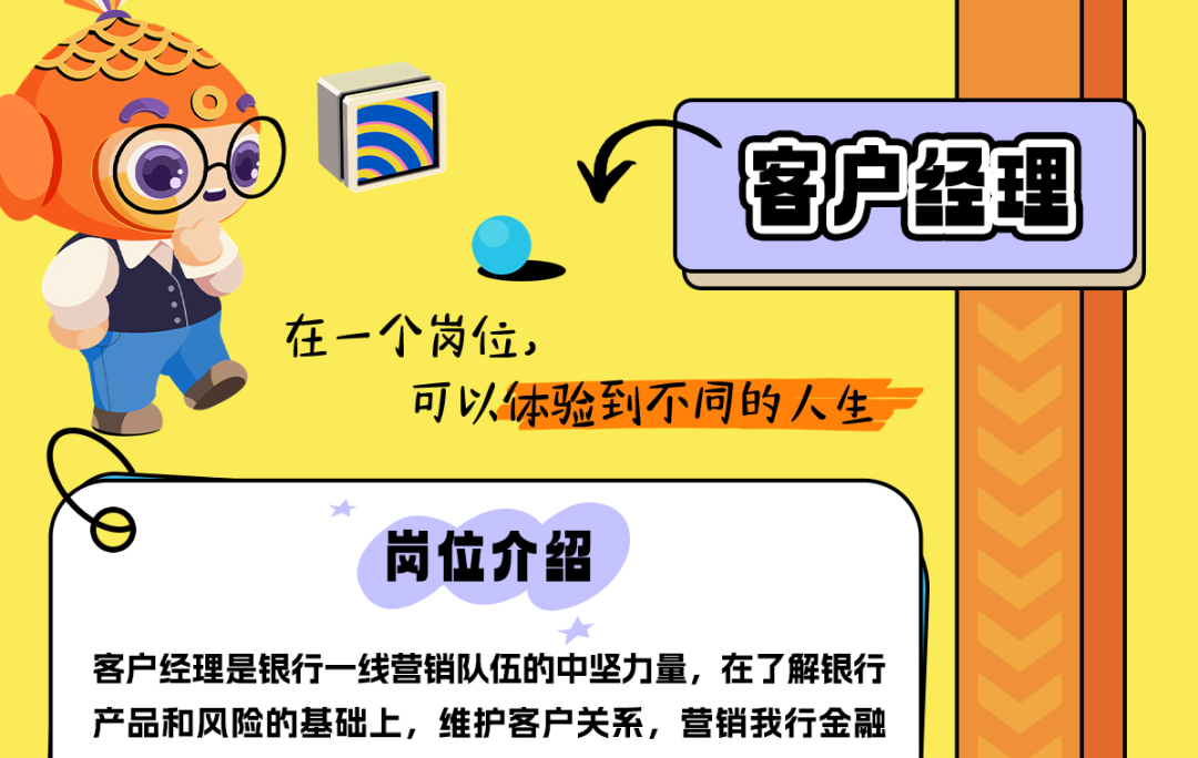 <p>pi5t</p>
<p>6睿户罐理</p>
<p>在一个岗位,</p>
<p>可以体验到不同的人生</p>
<p>0 岗位介绍</p>
<p>客户经理是银行一线营销队伍的中坚力量,在了解银行</p>
<p>产品和风险的基础上,维护客户关系,营销我行金融</p>
