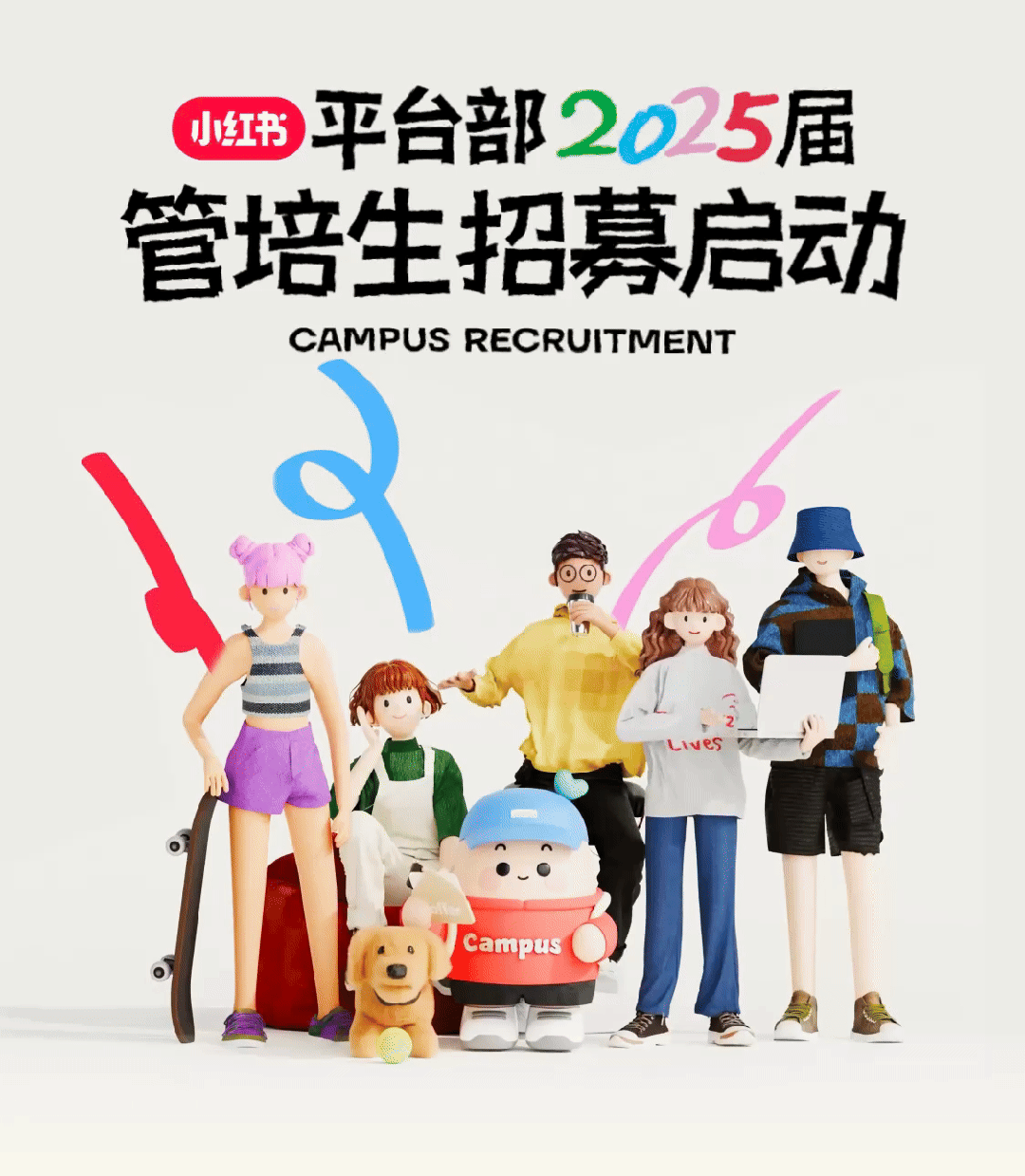 <p>平台部2025届</p>
<p>主招募启动</p>

<table>
<tr><td>,小红书管培</td>
<td colspan="2"></td>
</tr>
<tr><td rowspan="2">CAM\\ 品M</td>
<td colspan="2">PUS RECRUITMENT0o 电L wes</td>
</tr>
<tr><td>' Campus</td>
<td></td>
</tr>
</table>
