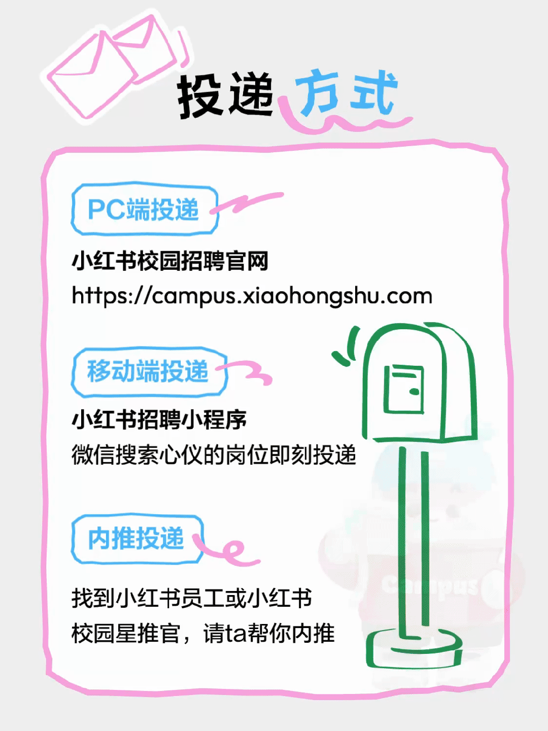<p>投递</p>
<p>PC端投递}r</p>
<p>小红书校园招聘官网</p>
<p>https://campus.xiaohongshu.com</p>
<p>移动端投递}目</p>
<p>小红书招聘小程序</p>
<p>微信搜索心仪的岗位即刻投递</p>
<p>内推投递be</p>
<p>找到小红书员工或小红书</p>
<p>校园星推官,请ta帮你内推</p>
