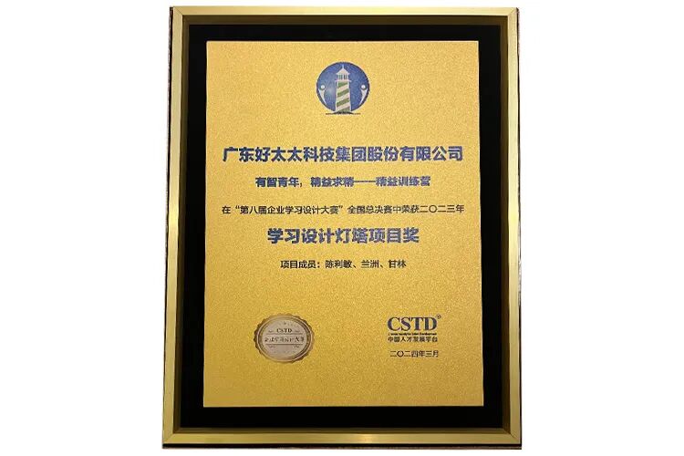 <p>广东好太太科技集团股份有限公司</p>
<p>有智青年，精益求精一一精益训练营</p>
<p>在&ldquo;第八届企业学习设计大赛&rdquo;全国总决责中荣获二0二三年</p>
<p>学习设计灯塔项目奖</p>
<p>项目成员：陈利敢、兰洲、甘林</p>
<p>CSTD</p>
<p>RN</p>
<p>CTD</p>
<p>中国人河安城事西</p>
<p>二O二四年三月</p>
