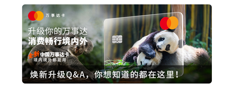 <p>万事达卡</p>
<p>升级你的万事达</p>
<p>消费畅行境内外</p>
<p>，新中国万事达卡</p>
<p>境内境外都能用</p>
<p>焕新升级Q&A,你想知道的都在这里</p>
