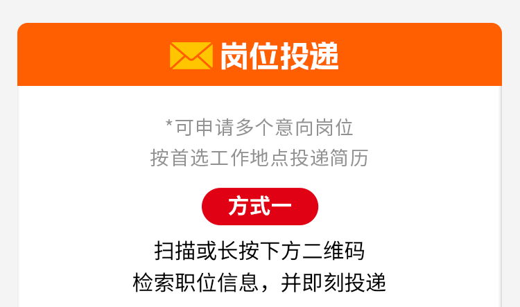 <p>岗位投递</p>
<p>可申请多个意向岗位</p>
<p>按首选工作地点投递简力</p>
<p>方式一</p>
<p>扫描或长按下方二维码</p>
<p>检索职位信息,并即刻投递</p>
