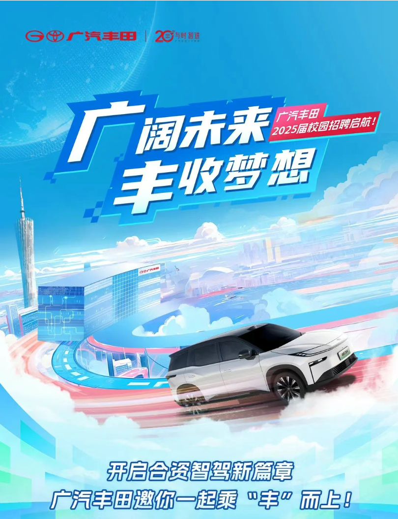 <p>G广汽丰田| 25时固进</p> <p>1</p> <p>厂阔未来</p> <p>丰收梦想</p> <p>开启合资智驾新篇章</p> <p>广汽丰田邀你一起乘°丰*而上8</p>  <table> <tr><td colspan="2"></td> <td></td> <td>广汽丰田2025届校园招聘启前</td> </tr> <tr><td colspan="3"></td> <td></td> </tr> <tr><td colspan="3"></td> <td></td> </tr> <tr><td>I</td> <td rowspan="2" colspan="2"></td> <td></td> </tr> <tr><td></td> <td></td> </tr> <tr><td>1</td> <td colspan="2">大</td> <td></td> </tr> </table>