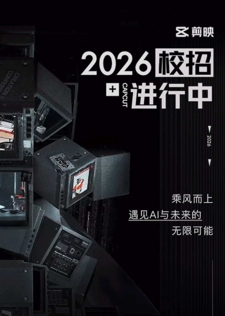 <p>区剪映</p> <p>2026校招</p> <p>CAPCUT</p> <p>进行中</p> <p>+</p> <p>2024</p> <p>乘风而上</p> <p>遇见AI与未来的</p> <p>无限可能</p>