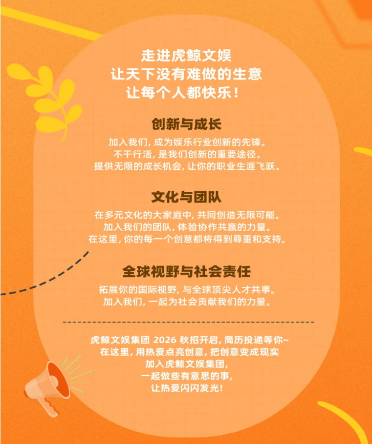 <p>走进虎鲸文娱</p> <p>让天下没有难做的生意</p> <p>让每个人都快乐!</p> <p>创新与成长</p> <p>加入我们，成为娱乐行业创新的先锋。</p> <p>不干行活，是我们创新的重要途径。</p> <p>提供无限的成长机会，让你的职业生涯飞跃。</p> <p>文化与团队</p> <p>在多元文化的大家庭中，共同创造无限可能。</p> <p>加入我们的团队，体验协作共赢的力量。</p> <p>在这里，你的每一个创意都将得到尊重和支持。</p> <p>全球视野与社会责任</p> <p>拓展你的国际视野，与全球顶尖人才共事。</p> <p>加入我们，一起为社会贡献我们的力量。</p> <p>虎鲸文娱集团2026秋招开启,简历投递等你~</p> <p>在这里，用热爱点亮创意，把创意变成现实</p> <p>加入虎鲸文娱集团，</p> <p>一起做些有意思的事，</p> <p>让热爱闪闪发光!</p>
