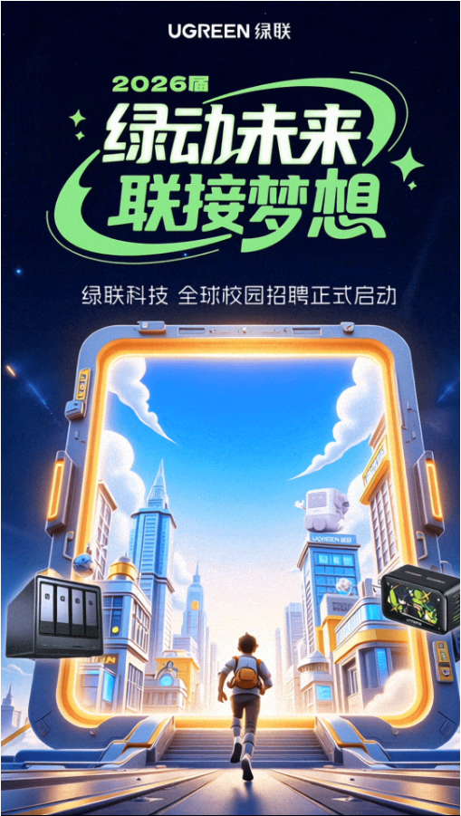 <p>UGREEN绿联</p> <p>2026届</p> <p>绿动林来</p> <p>联接梦想</p> <p>绿联科技 全球校园招聘正式启动</p> <p>VSEENEN</p> <p>O-D</p>